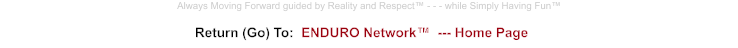 Return (Go) To:  ENDURO Network™  --- Home Page Always Moving Forward guided by Reality and Respect™ - - - while Simply Having Fun™